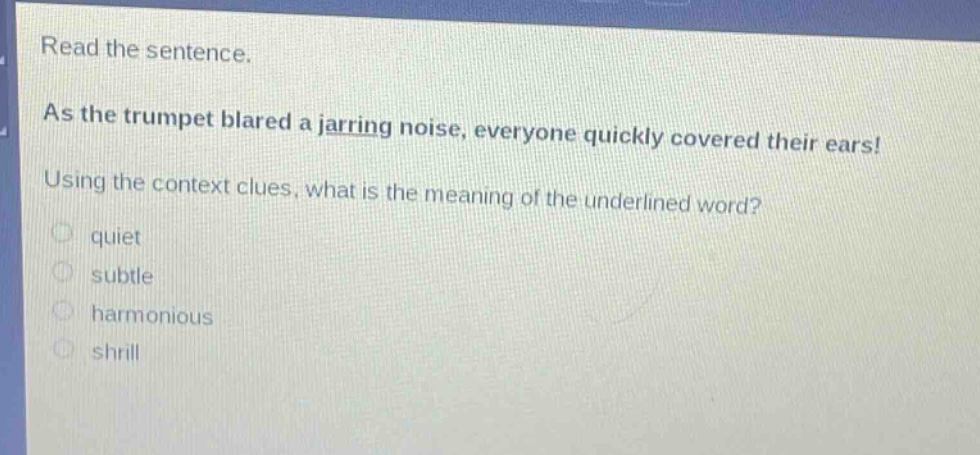 read the sentence. as the trumpet blared a jarring noise, everyone quickly covered their ears! using the context clues, what is the meaning of the underlined word? quiet subtle harmonious shrill