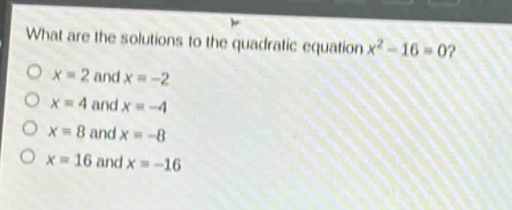 what are the solutions to the quadratic equation x² - 16 = 0?\no x = 2 and x = -2\no x = 4 and x = -4\no x = 8 and x = -8\no x = 16 and x = -16