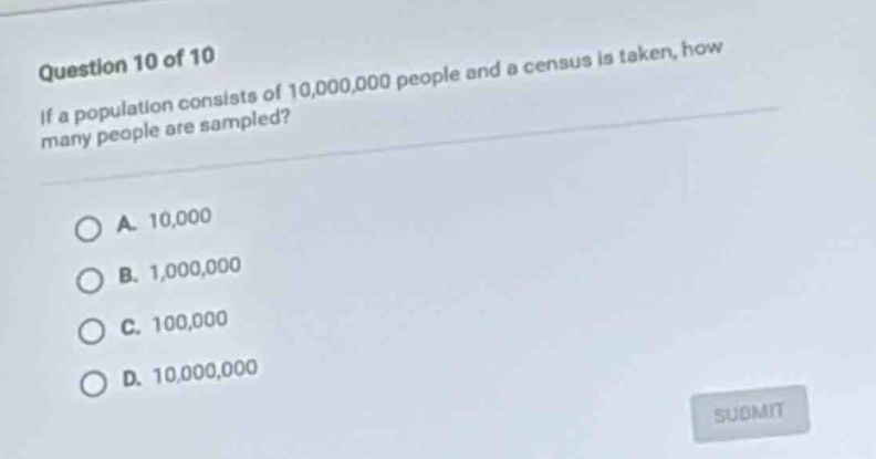 question 10 of 10 if a population consists of 10,000,000 people and a census is taken, how many people are sampled? a. 10,000 b. 1,000,000 c. 100,000 d. 10,000,000