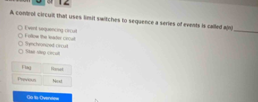 a control circuit that uses limit switches to sequence a series of events is called a(n) \n○ event sequencing circuit\n○ follow the leader circuit\n○ synchronized circuit\n○ start - step circuit\nflag reset\nprevious next\ngo to overview