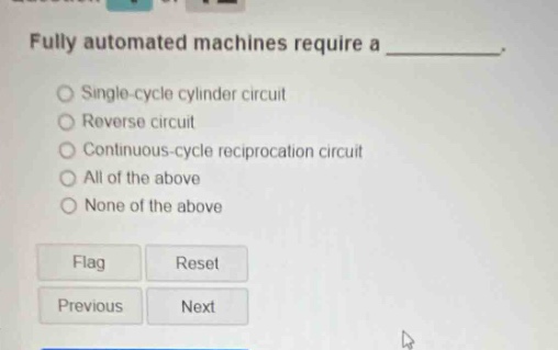 fully automated machines require a ________. single - cycle cylinder circuit reverse circuit continuous - cycle reciprocation circuit all of the above none of the above flag reset previous next