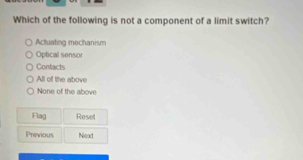 which of the following is not a component of a limit switch?\nactuating mechanism\noptical sensor\ncontacts\nall of the above\nnone of the above\nflag\nreset\nprevious\nnext