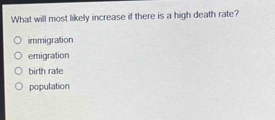 what will most likely increase if there is a high death rate?\no immigration\no emigration\no birth rate\no population