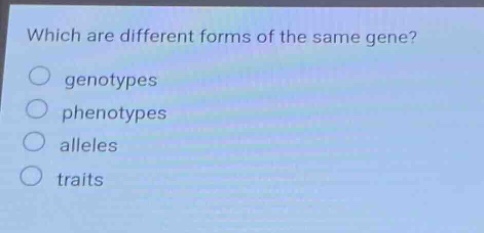 which are different forms of the same gene?\n genotypes\n phenotypes\n alleles\n traits