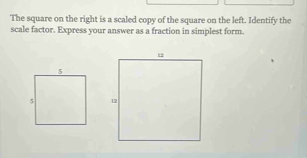 the square on the right is a scaled copy of the square on the left. identify the scale factor. express your answer as a fraction in simplest form.