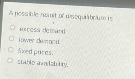 a possible result of disequilibrium is\no excess demand.\no lower demand.\no fixed prices.\no stable availability.