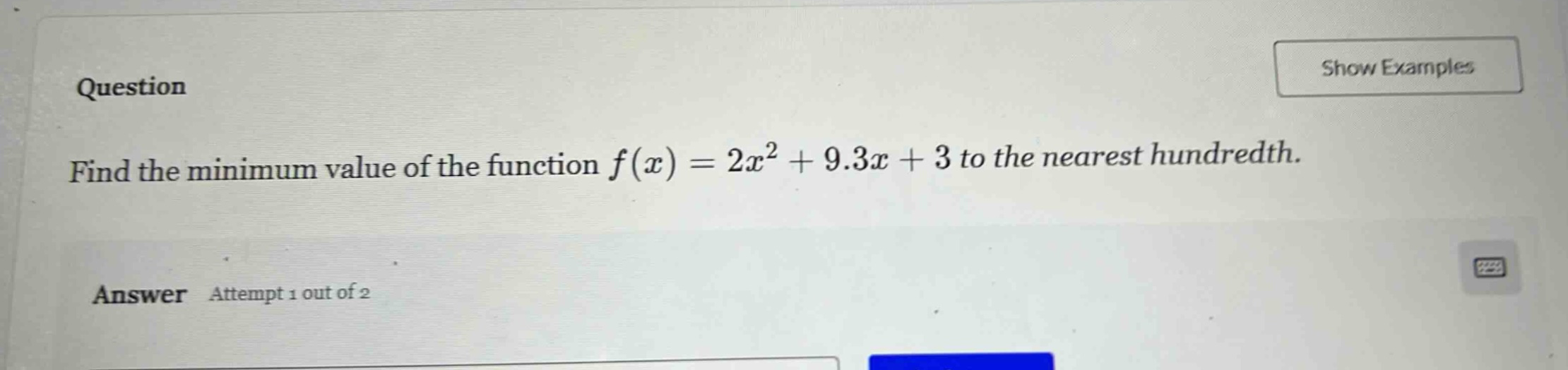 question find the minimum value of the function f(x)=2x² + 9.3x + 3 to the nearest hundredth. answer attempt 1 out of 2