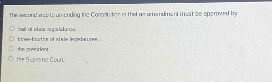 the second step to amending the constitution is that an amendment must be approved by\no half of state legislatures.\no three - fourths of state legislatures.\no the president.\no the supreme court.
