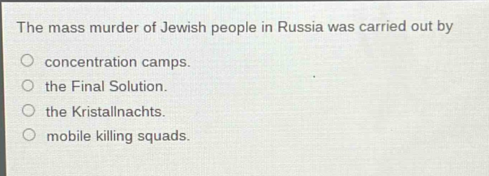 the mass murder of jewish people in russia was carried out by\nconcentration camps.\nthe final solution.\nthe kristallnachts.\nmobile killing squads.