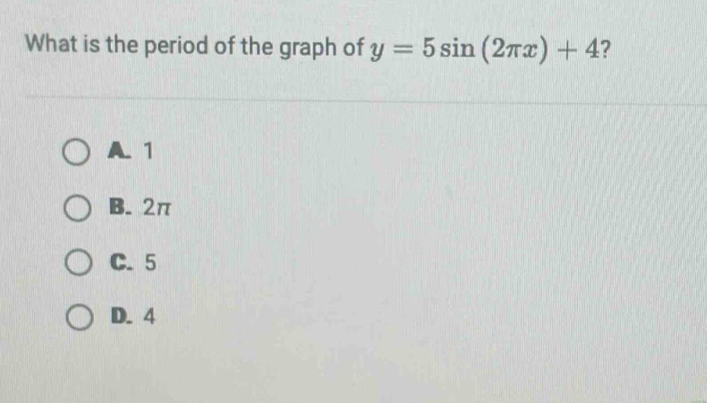 what is the period of the graph of y = 5 sin (2πx) + 4?\na. 1\nb. 2π\nc. 5\nd. 4