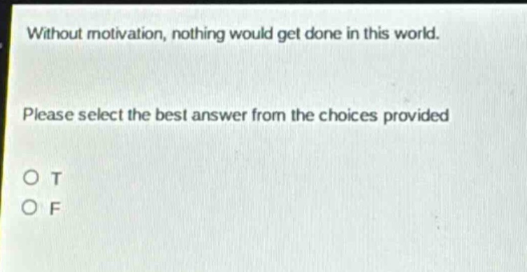 without motivation, nothing would get done in this world. please select the best answer from the choices provided o t o f