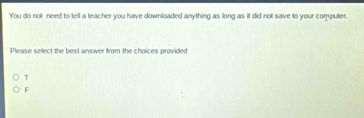 you do not need to tell a teacher you have downloaded anything as long as it did not save to your computer. please select the best answer from the choices provided o t o f