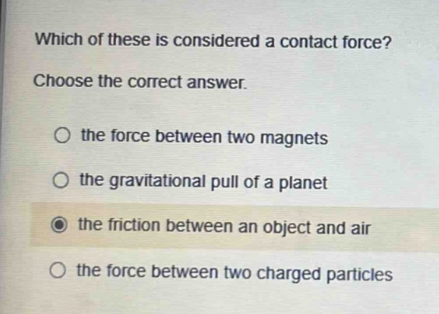 which of these is considered a contact force? choose the correct answer. the force between two magnets the gravitational pull of a planet the friction between an object and air the force between two charged particles