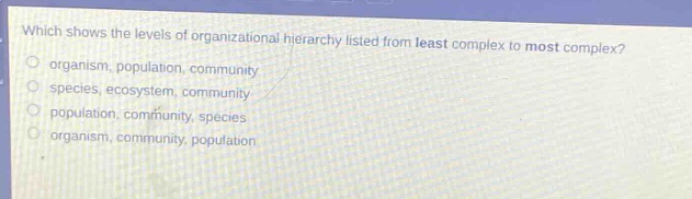 which shows the levels of organizational hierarchy listed from least complex to most complex? organism, population, community species, ecosystem, community population, community, species organism, community, population