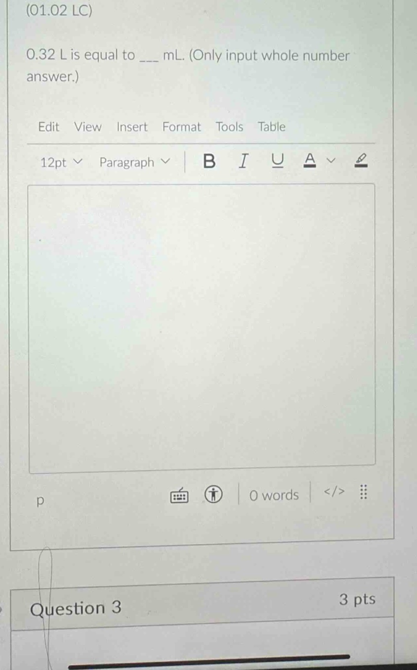 (01.02 lc) 0.32 l is equal to ___ ml. (only input whole number answer.) edit view insert format tools table 12pt paragraph b i u a question 3 3 pts