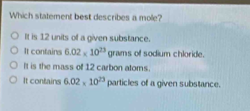 which statement best describes a mole? it is 12 units of a given substance. it contains 6.02 x 10^23 grams of sodium chloride. it is the mass of 12 carbon atoms. it contains 6.02 x 10^23 particles of a given substance.