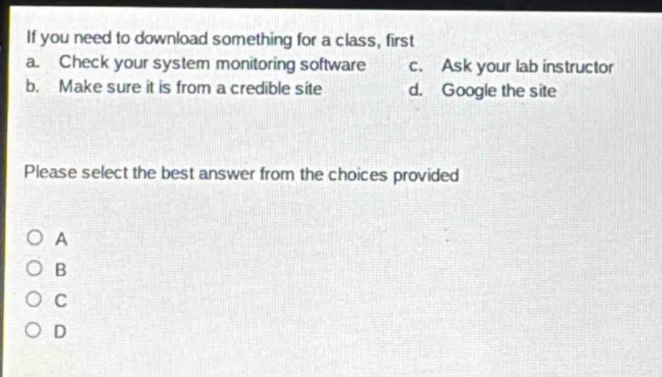 if you need to download something for a class, first a. check your system monitoring software c. ask your lab instructor b. make sure it is from a credible site d. google the site please select the best answer from the choices provided a b c d