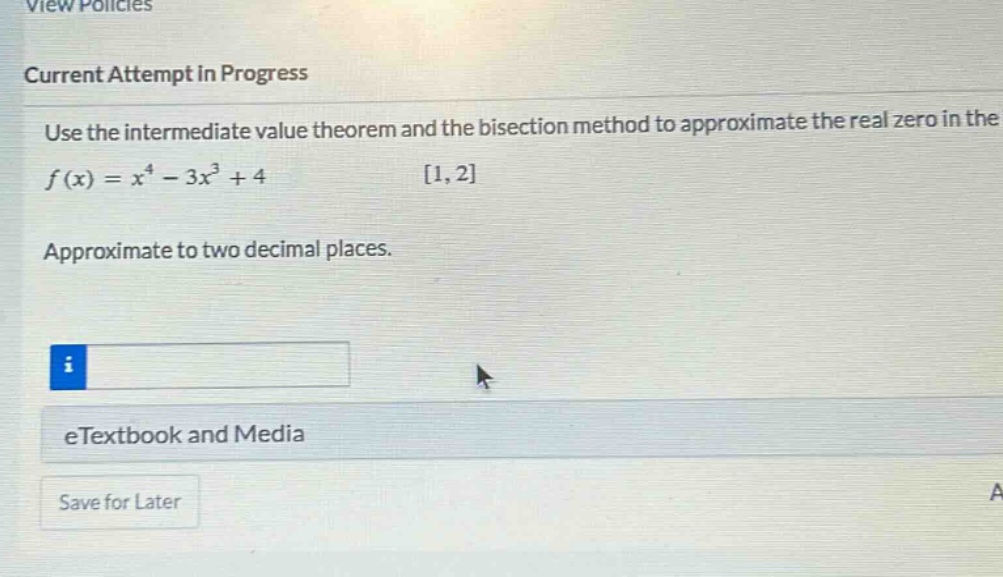 view policies current attempt in progress use the intermediate value theorem and the bisection method to approximate the real zero in the f(x)=x^4 - 3x^3 + 4 1,2 approximate to two decimal places. etextbook and media save for later