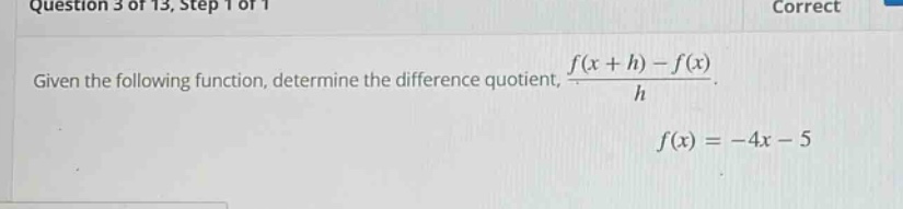 question 3 of 13, step 1 of 1 given the following function, determine the difference quotient, $\frac{f(x + h)-f(x)}{h}$. $f(x)=-4x - 5$