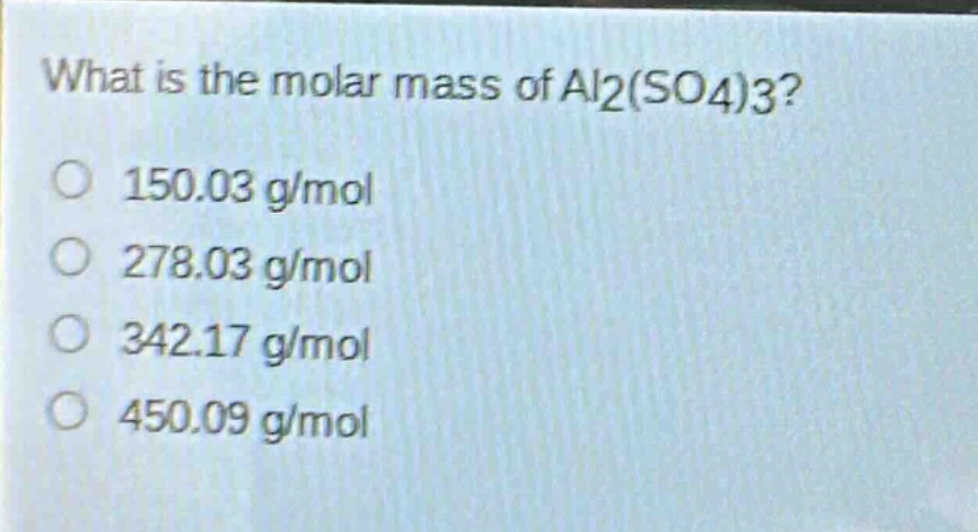what is the molar mass of al2(so4)3?\n150.03 g/mol\n278.03 g/mol\n342.17 g/mol\n450.09 g/mol