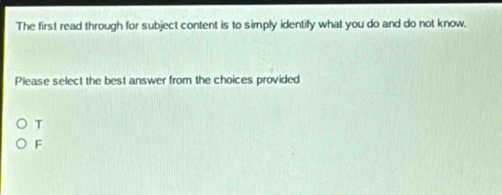 the first read through for subject content is to simply identify what you do and do not know. please select the best answer from the choices provided o t o f