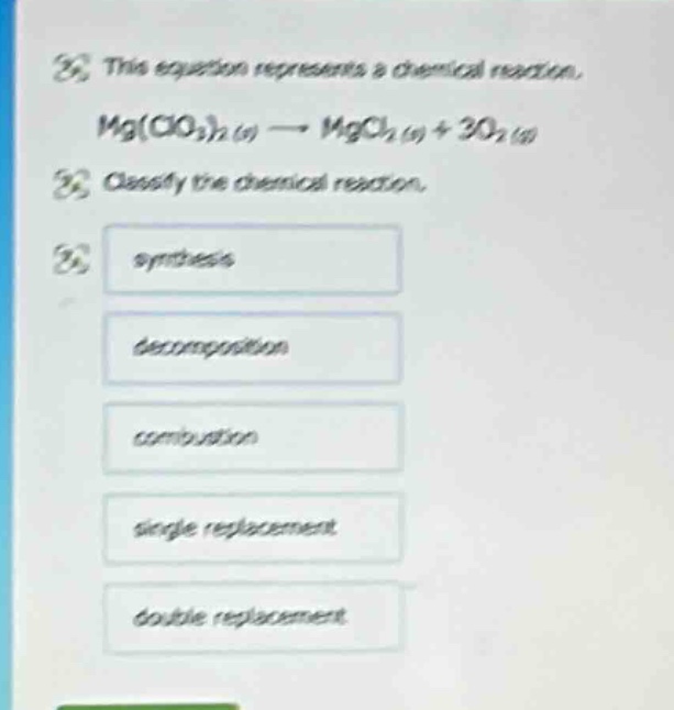 this equation represents a chemical reaction. mg(clo3)2 (s) → mgcl2 (s) + 3o2 (g) classify the chemical reaction. synthesis decomposition combustion single replacement double replacement