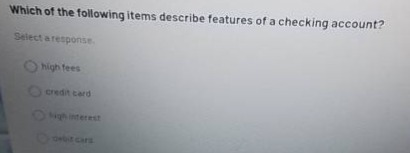 which of the following items describe features of a checking account? select a response. high fees credit card high interest debit card