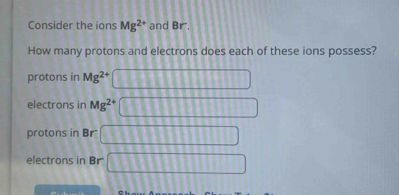consider the ions mg2+ and br-. how many protons and electrons does each of these ions possess? protons in mg2+ electrons in mg2+ protons in br- electrons in br-