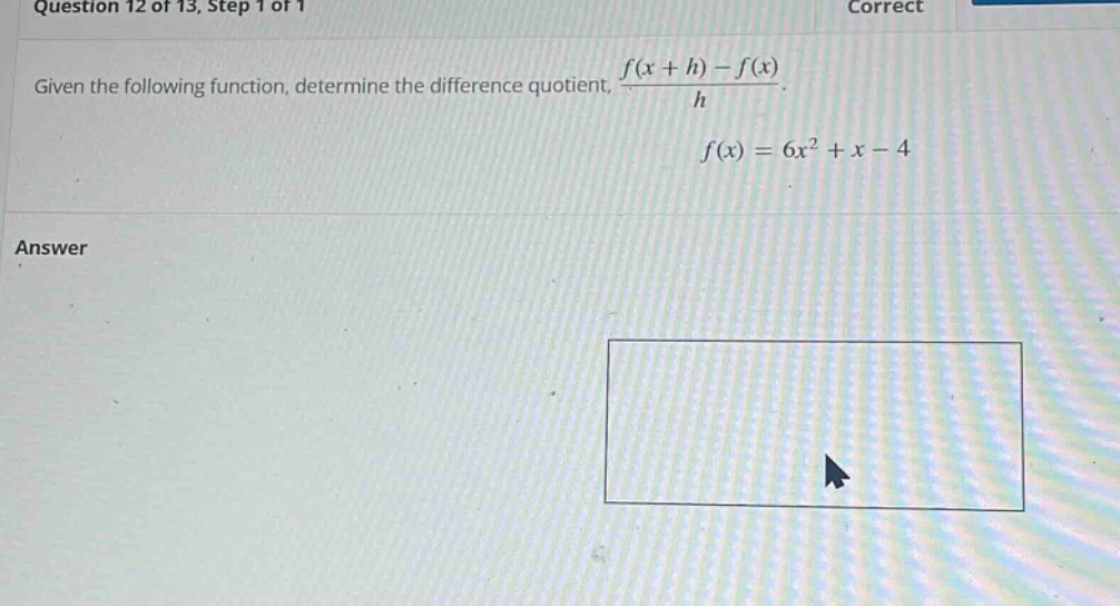 question 12 of 13, step 1 of 1 given the following function, determine the difference quotient, (f(x + h)-f(x))/h. f(x)=6x² + x - 4 answer