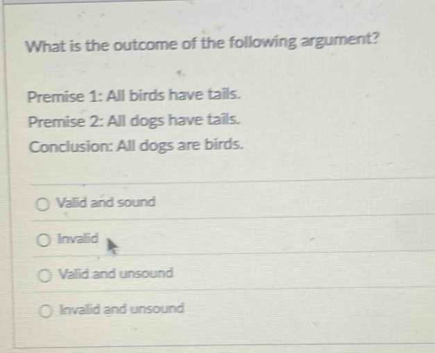 what is the outcome of the following argument? premise 1: all birds have tails. premise 2: all dogs have tails. conclusion: all dogs are birds. valid and sound invalid valid and unsound invalid and unsound