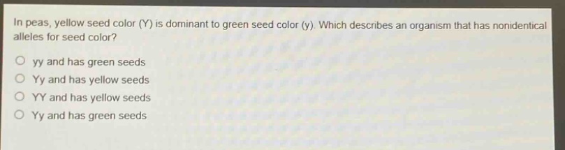 in peas, yellow seed color (y) is dominant to green seed color (y). which describes an organism that has nonidentical alleles for seed color?\n○ yy and has green seeds\n○ yy and has yellow seeds\n○ yy and has yellow seeds\n○ yy and has green seeds