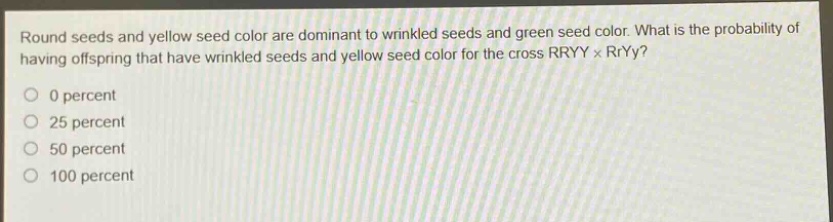 round seeds and yellow seed color are dominant to wrinkled seeds and green seed color. what is the probability of having offspring that have wrinkled seeds and yellow seed color for the cross rryy × rryy? 0 percent 25 percent 50 percent 100 percent