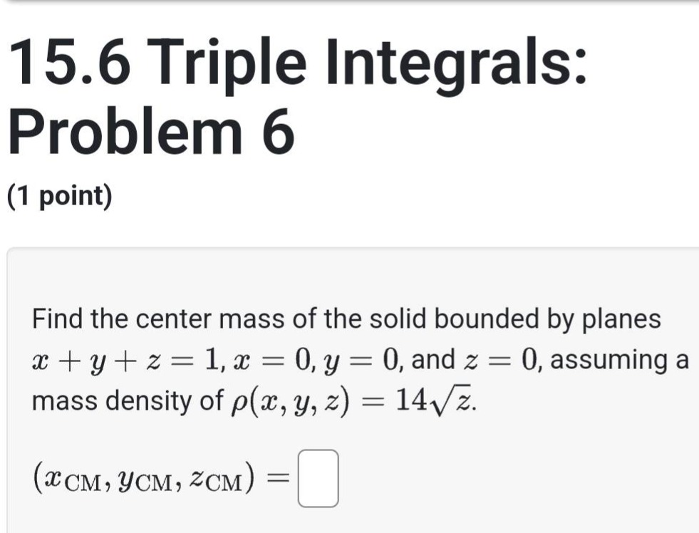 15.6 triple integrals: problem 6 (1 point) find the center mass of the solid bounded by planes x + y + z = 1, x = 0, y = 0, and z = 0, assuming a mass density of ρ(x, y, z) = 14√z. (xcm, ycm, zcm) =
