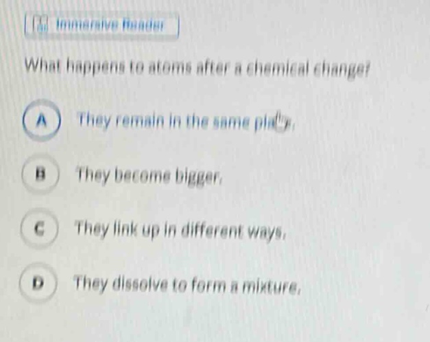 what happens to atoms after a chemical change? a they remain in the same place. b they become bigger. c they link up in different ways. d they dissolve to form a mixture.