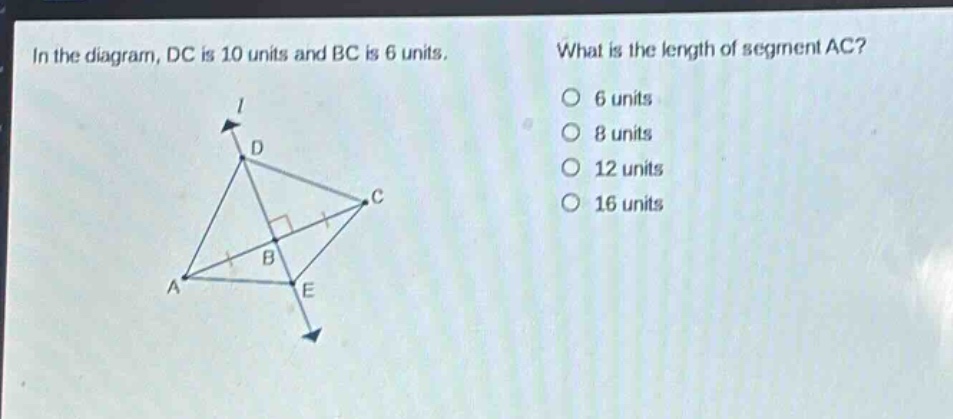 in the diagram, dc is 10 units and bc is 6 units. what is the length of segment ac? 6 units 8 units 12 units 16 units