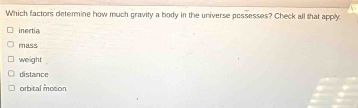 which factors determine how much gravity a body in the universe possesses? check all that apply. inertia mass weight distance orbital motion