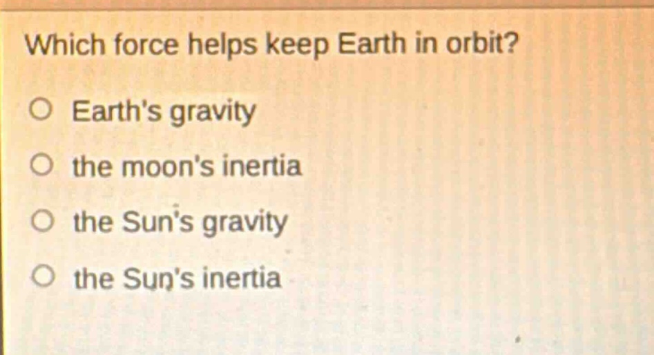 which force helps keep earth in orbit?\no earths gravity\no the moons inertia\no the suns gravity\no the suns inertia