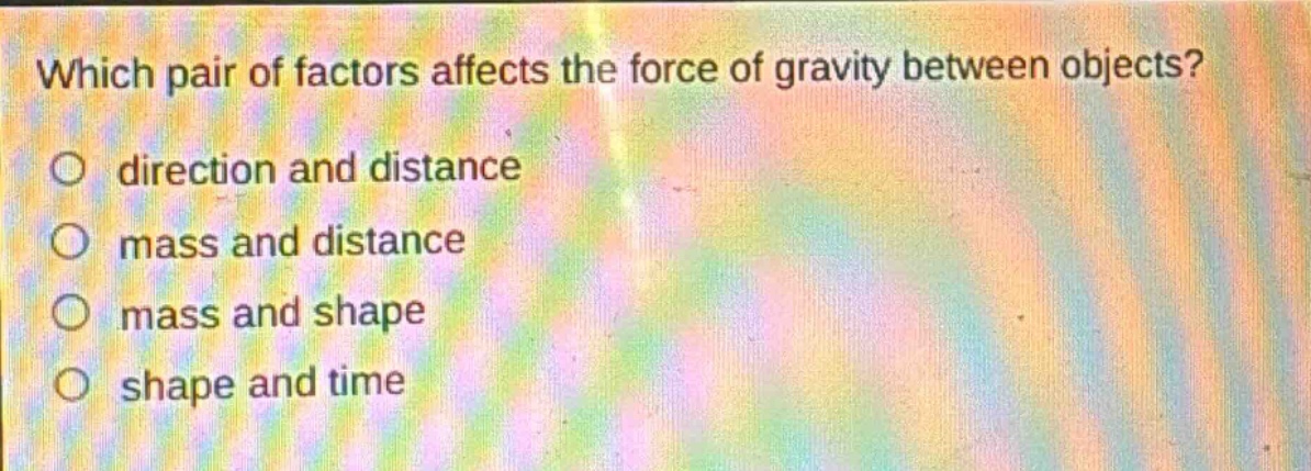 which pair of factors affects the force of gravity between objects?\no direction and distance\no mass and distance\no mass and shape\no shape and time