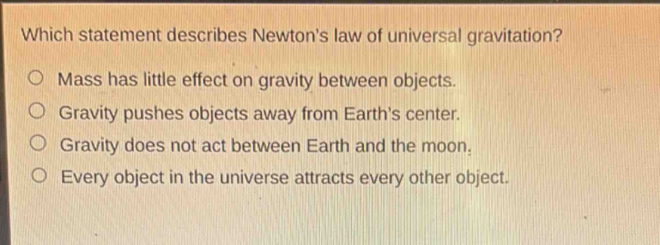 which statement describes newtons law of universal gravitation? mass has little effect on gravity between objects. gravity pushes objects away from earths center. gravity does not act between earth and the moon. every object in the universe attracts every other object.