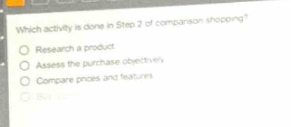 which activity is done in step 2 of comparison shopping? research a product. assess the purchase objectively. compare prices and features. buy a product.