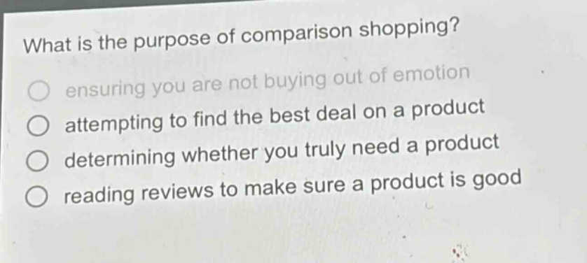 what is the purpose of comparison shopping? ensuring you are not buying out of emotion attempting to find the best deal on a product determining whether you truly need a product reading reviews to make sure a product is good