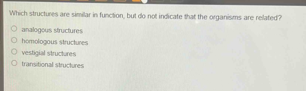 which structures are similar in function, but do not indicate that the organisms are related?\nanalogous structures\nhomologous structures\nvestigial structures\ntransitional structures