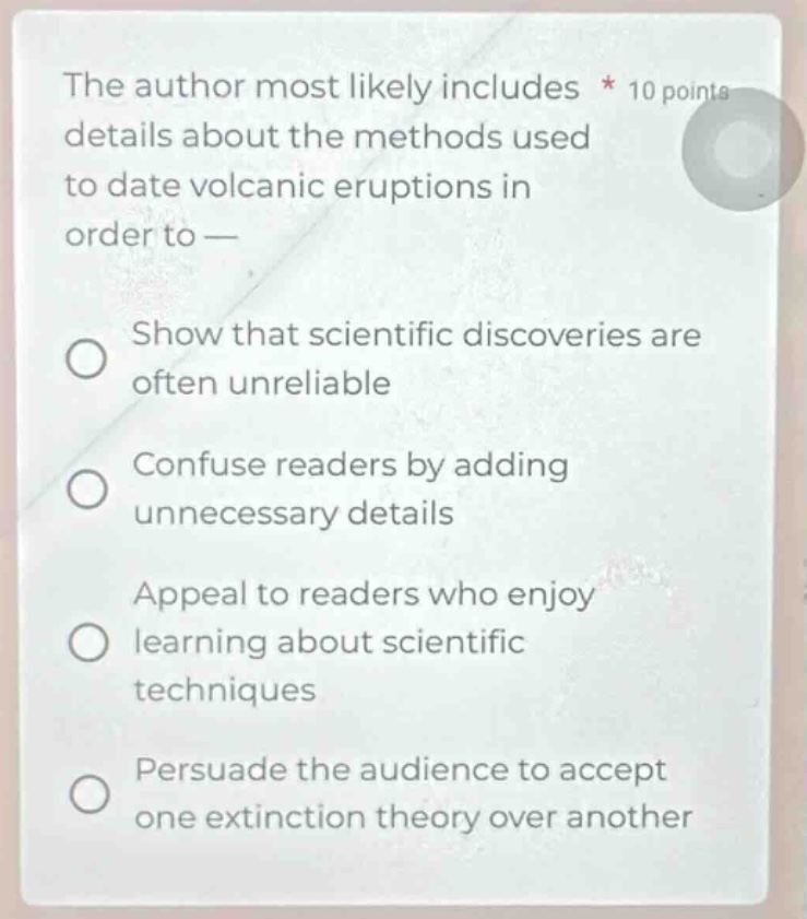 the author most likely includes details about the methods used to date volcanic eruptions in order to — show that scientific discoveries are often unreliable confuse readers by adding unnecessary details appeal to readers who enjoy learning about scientific techniques persuade the audience to accept one extinction theory over another