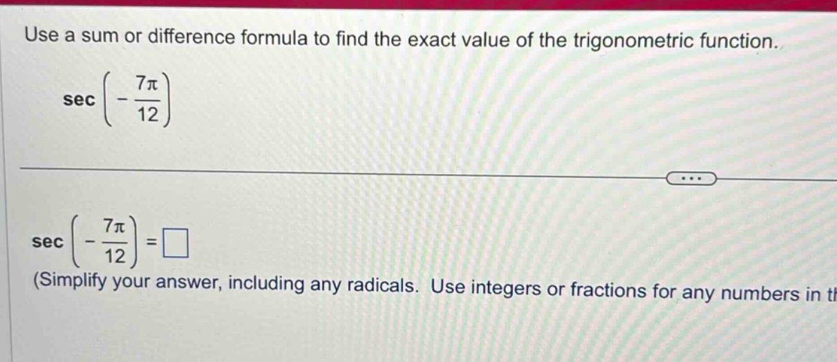 use a sum or difference formula to find the exact value of the trigonometric function. sec(-7π/12) sec(-7π/12)=□ (simplify your answer, including any radicals. use integers or fractions for any numbers in the)