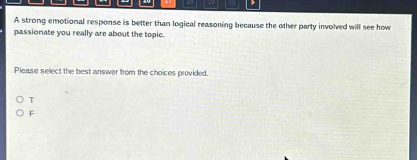 a strong emotional response is better than logical reasoning because the other party involved will see how passionate you really are about the topic. please select the best answer from the choices provided. o t o f
