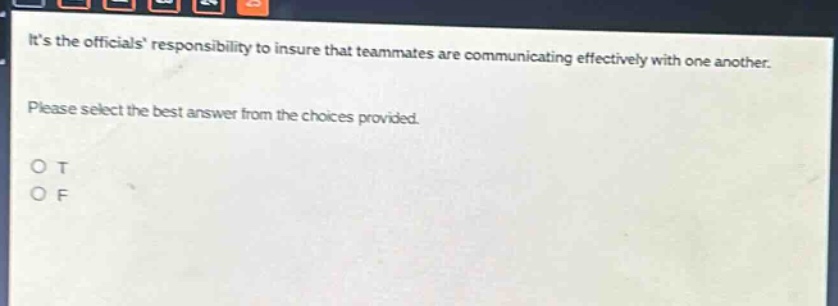 its the officials responsibility to insure that teammates are communicating effectively with one another. please select the best answer from the choices provided. o t o f