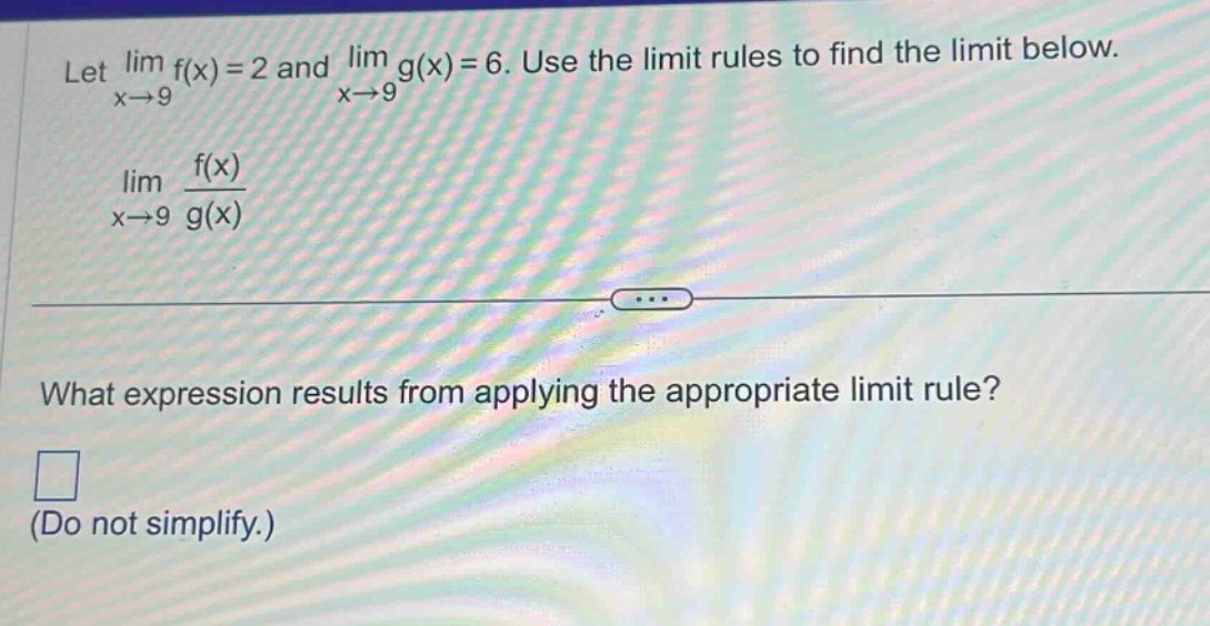 let lim f(x)=2 and lim g(x)=6. use the limit rules to find the limit below. x→9 x→9 lim f(x)/g(x) x→9 what expression results from applying the appropriate limit rule? (do not simplify.)