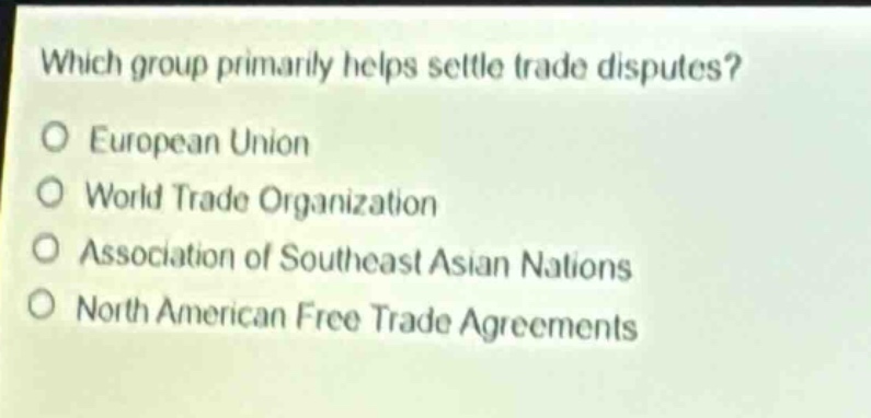 which group primarily helps settle trade disputes?\no european union\no world trade organization\no association of southeast asian nations\no north american free trade agreements