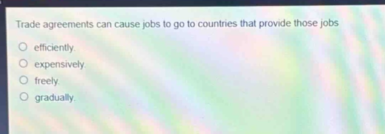 trade agreements can cause jobs to go to countries that provide those jobs efficiently. expensively. freely. gradually.