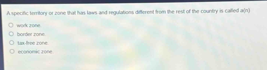 a specific territory or zone that has laws and regulations different from the rest of the country is called a(n)\nwork zone.\nborder zone.\ntax - free zone.\neconomic zone.